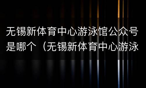无锡新体育中心游泳馆公众号是哪个（无锡新体育中心游泳馆公众号是哪个）