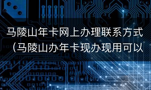 马陵山年卡网上办理联系方式（马陵山办年卡现办现用可以吗）