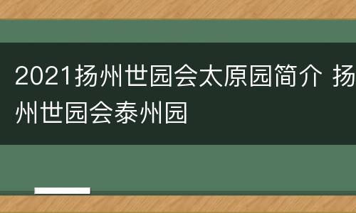 2021扬州世园会太原园简介 扬州世园会泰州园