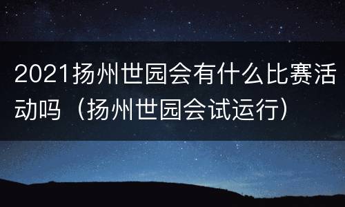2021扬州世园会有什么比赛活动吗（扬州世园会试运行）