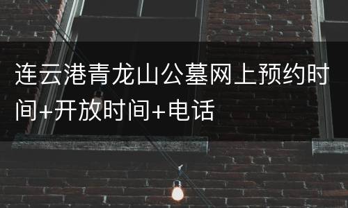 连云港青龙山公墓网上预约时间+开放时间+电话