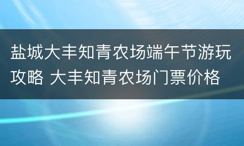盐城大丰知青农场端午节游玩攻略 大丰知青农场门票价格