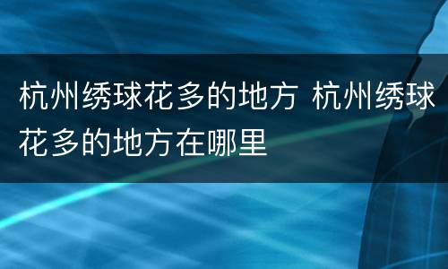杭州绣球花多的地方 杭州绣球花多的地方在哪里
