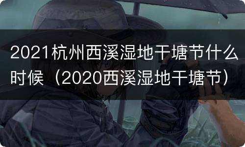 2021杭州西溪湿地干塘节什么时候（2020西溪湿地干塘节）