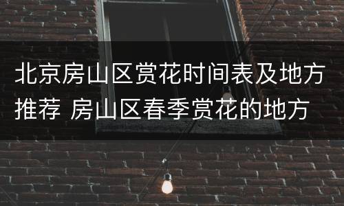 北京房山区赏花时间表及地方推荐 房山区春季赏花的地方