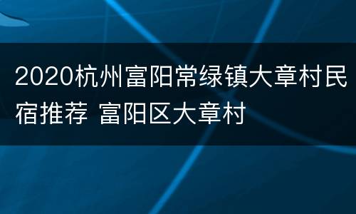 2020杭州富阳常绿镇大章村民宿推荐 富阳区大章村