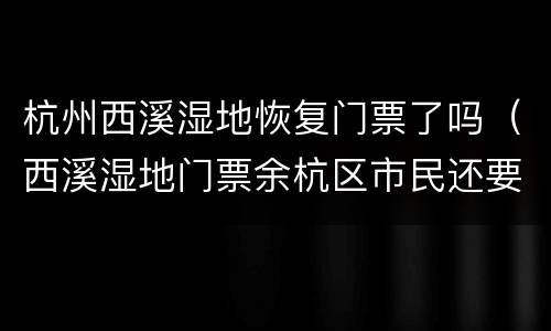 杭州西溪湿地恢复门票了吗（西溪湿地门票余杭区市民还要门票吗）