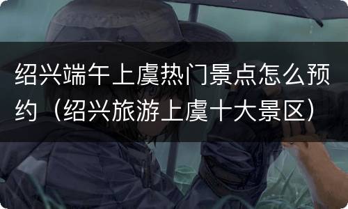 绍兴端午上虞热门景点怎么预约（绍兴旅游上虞十大景区）
