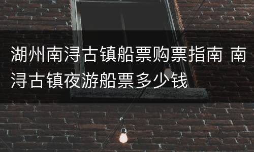 湖州南浔古镇船票购票指南 南浔古镇夜游船票多少钱