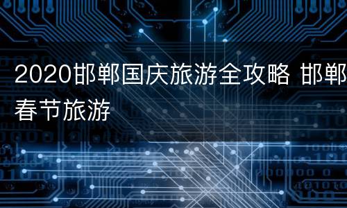 2020邯郸国庆旅游全攻略 邯郸春节旅游