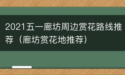 2021五一廊坊周边赏花路线推荐（廊坊赏花地推荐）