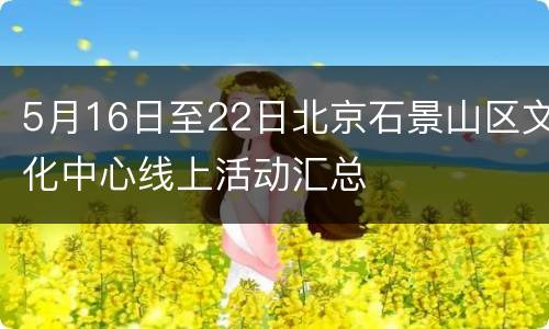 5月16日至22日北京石景山区文化中心线上活动汇总