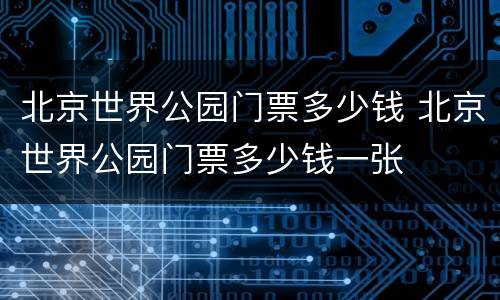 北京世界公园门票多少钱 北京世界公园门票多少钱一张