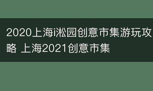 2020上海i淞园创意市集游玩攻略 上海2021创意市集