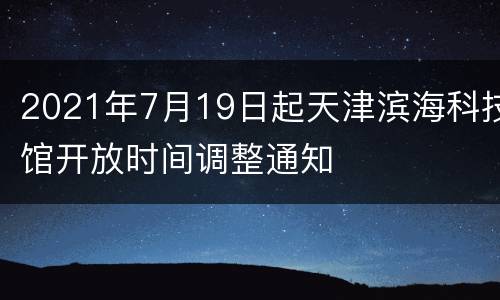 2021年7月19日起天津滨海科技馆开放时间调整通知