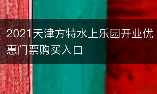 2021天津方特水上乐园开业优惠门票购买入口