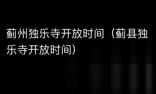 蓟州独乐寺开放时间（蓟县独乐寺开放时间）