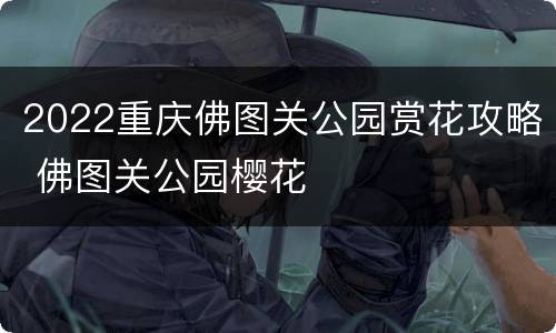 2022重庆佛图关公园赏花攻略 佛图关公园樱花