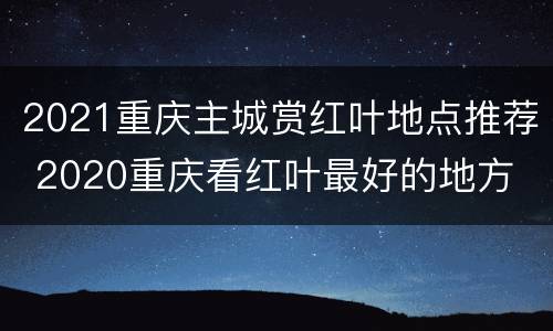 2021重庆主城赏红叶地点推荐 2020重庆看红叶最好的地方