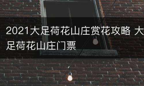 2021大足荷花山庄赏花攻略 大足荷花山庄门票
