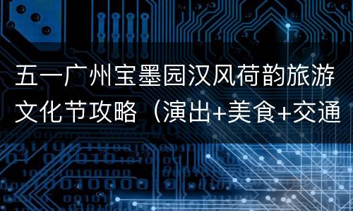 五一广州宝墨园汉风荷韵旅游文化节攻略（演出+美食+交通）