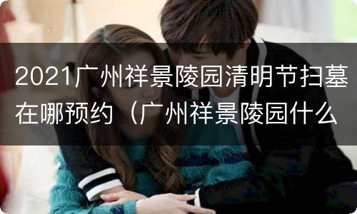 2021广州祥景陵园清明节扫墓在哪预约（广州祥景陵园什么时候搬走?）