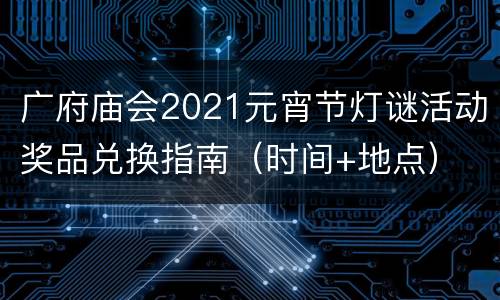 广府庙会2021元宵节灯谜活动奖品兑换指南（时间+地点）