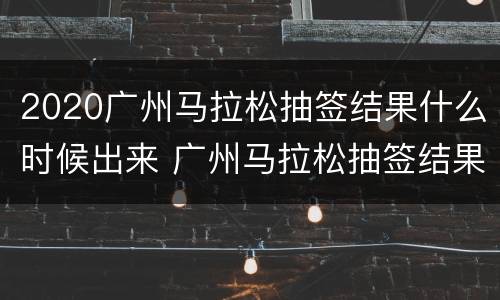 2020广州马拉松抽签结果什么时候出来 广州马拉松抽签结果公布