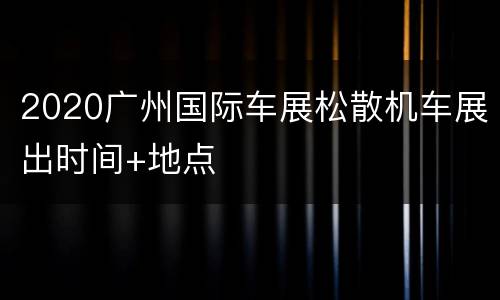 2020广州国际车展松散机车展出时间+地点