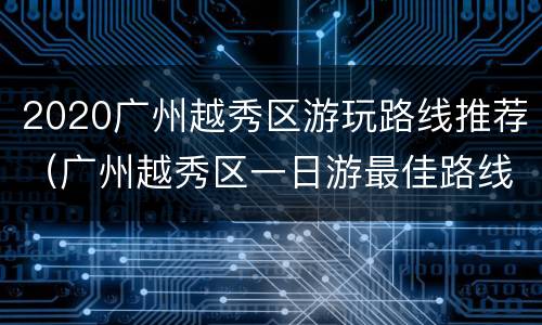 2020广州越秀区游玩路线推荐（广州越秀区一日游最佳路线）