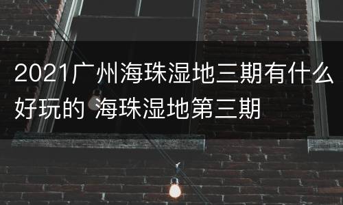 2021广州海珠湿地三期有什么好玩的 海珠湿地第三期