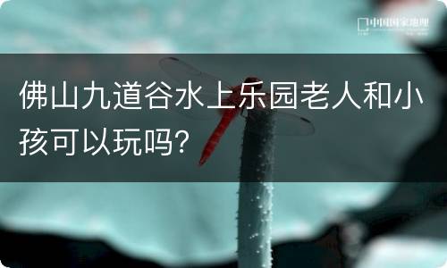 佛山九道谷水上乐园老人和小孩可以玩吗？