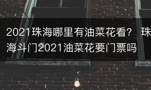 2021珠海哪里有油菜花看？ 珠海斗门2021油菜花要门票吗