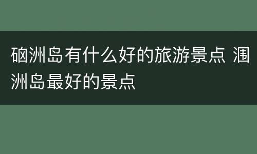 硇洲岛有什么好的旅游景点 涠洲岛最好的景点