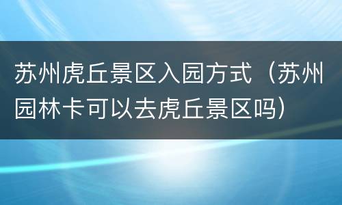 苏州虎丘景区入园方式（苏州园林卡可以去虎丘景区吗）