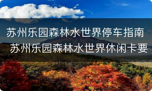 苏州乐园森林水世界停车指南 苏州乐园森林水世界休闲卡要预约吗