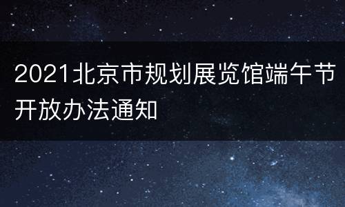 2021北京市规划展览馆端午节开放办法通知