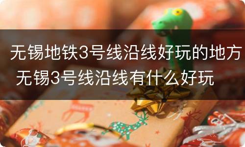无锡地铁3号线沿线好玩的地方 无锡3号线沿线有什么好玩