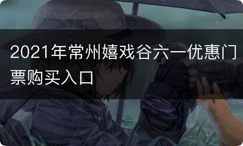 2021年常州嬉戏谷六一优惠门票购买入口