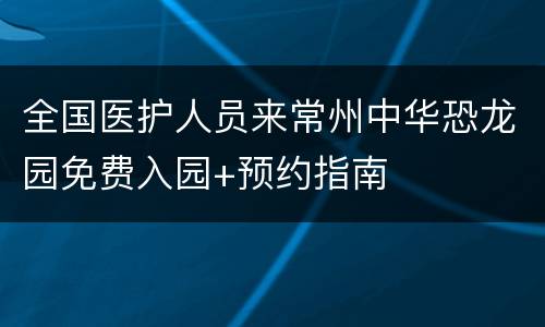 全国医护人员来常州中华恐龙园免费入园+预约指南