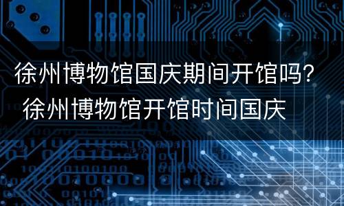 徐州博物馆国庆期间开馆吗？ 徐州博物馆开馆时间国庆