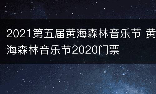 2021第五届黄海森林音乐节 黄海森林音乐节2020门票