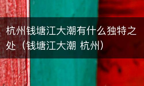 杭州钱塘江大潮有什么独特之处（钱塘江大潮 杭州）