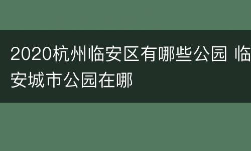 2020杭州临安区有哪些公园 临安城市公园在哪