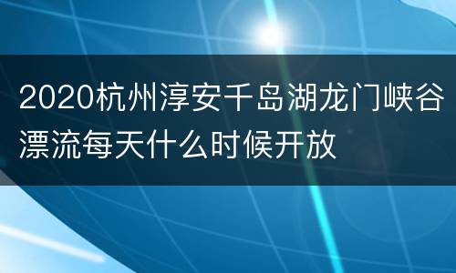2020杭州淳安千岛湖龙门峡谷漂流每天什么时候开放