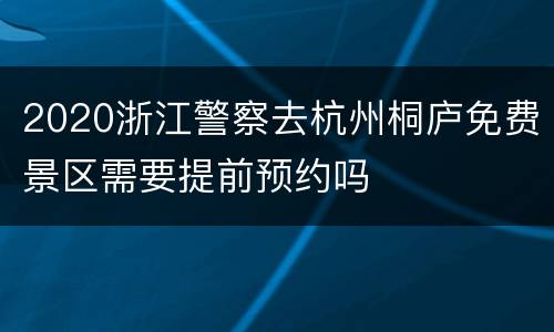 2020浙江警察去杭州桐庐免费景区需要提前预约吗