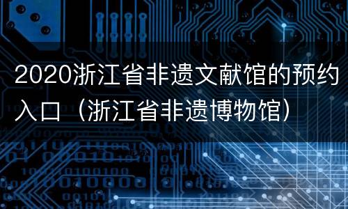2020浙江省非遗文献馆的预约入口（浙江省非遗博物馆）