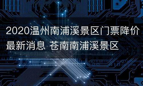 2020温州南浦溪景区门票降价最新消息 苍南南浦溪景区