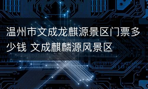 温州市文成龙麒源景区门票多少钱 文成麒麟源风景区