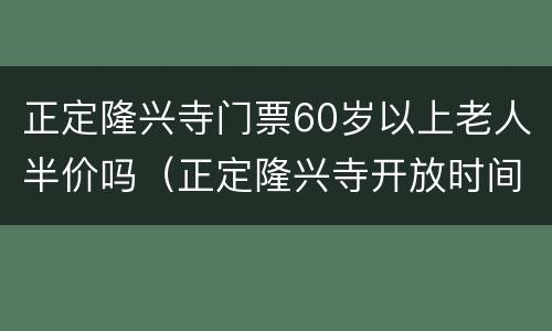 正定隆兴寺门票60岁以上老人半价吗（正定隆兴寺开放时间）